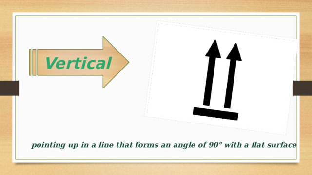 Vertical   pointing up in a line that forms an angle of 90° with a flat surface 