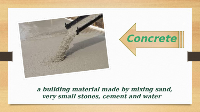 Concrete   a building material made by mixing sand, very small stones, cement and water 