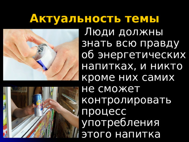 Актуальность темы  Люди должны знать всю правду об энергетических напитках, и никто кроме них самих не сможет контролировать процесс употребления этого напитка 