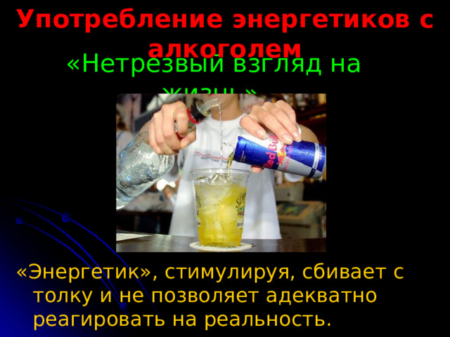 Употребление энергетиков с алкоголем «Нетрезвый взгляд на жизнь»  «Энергетик», стимулируя, сбивает с толку и не позволяет адекватно реагировать на реальность. 