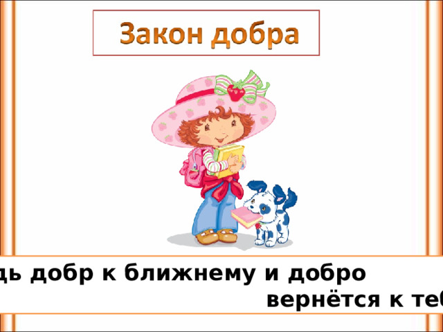 Будь добр к ближнему и добро  вернётся к тебе. 