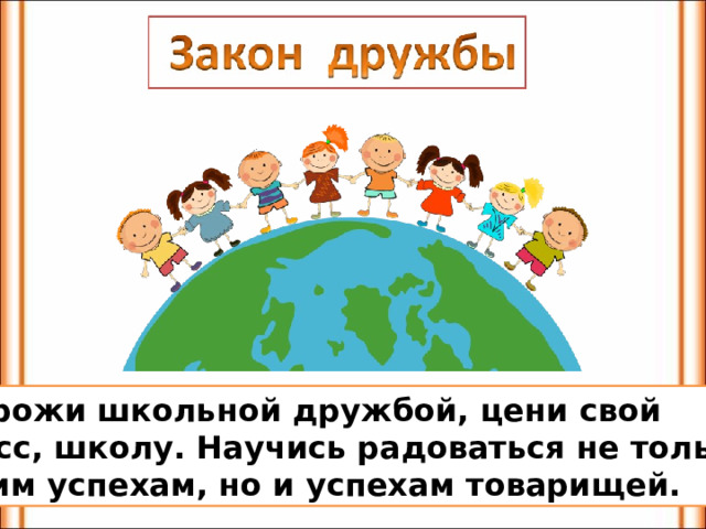  Дорожи школьной дружбой, цени свой класс, школу. Научись радоваться не только своим успехам, но и успехам товарищей. 