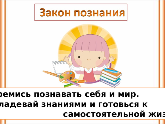 Стремись познавать себя и мир. Овладевай знаниями и готовься к  самостоятельной жизни. 