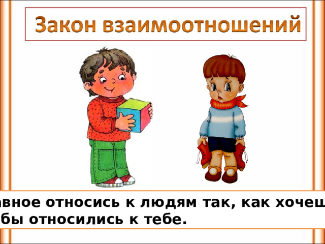 Главное относись к людям так, как хочешь чтобы относились к тебе. 
