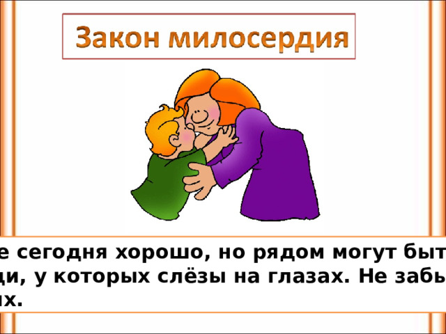 Тебе сегодня хорошо, но рядом могут быть люди, у которых слёзы на глазах. Не забывай о них. 