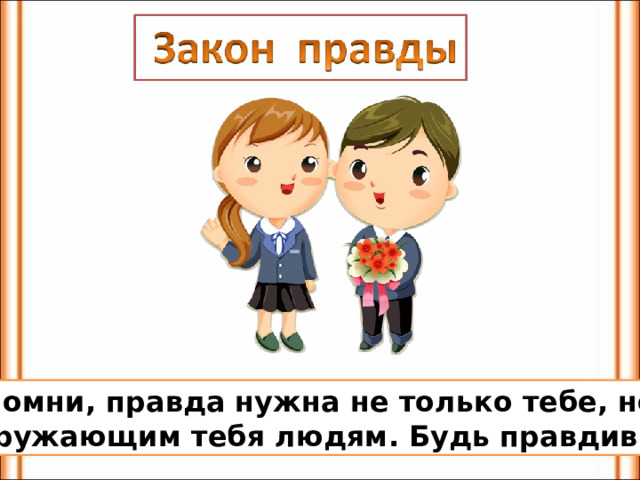 Запомни, правда нужна не только тебе, но и  окружающим тебя людям. Будь правдив! 