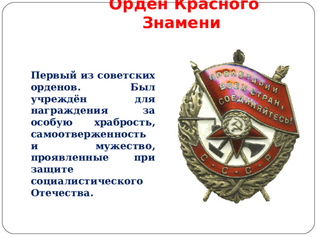 Орден Красного Знамени Первый из советских орденов. Был учреждён для награждения за особую храбрость, самоотверженность и мужество, проявленные при защите социалистического Отечества. 