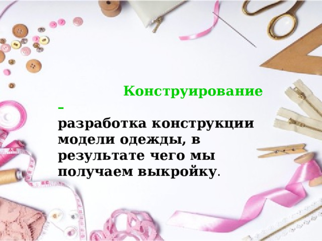     Конструирование – разработка конструкции модели одежды, в результате чего мы получаем выкройку . 