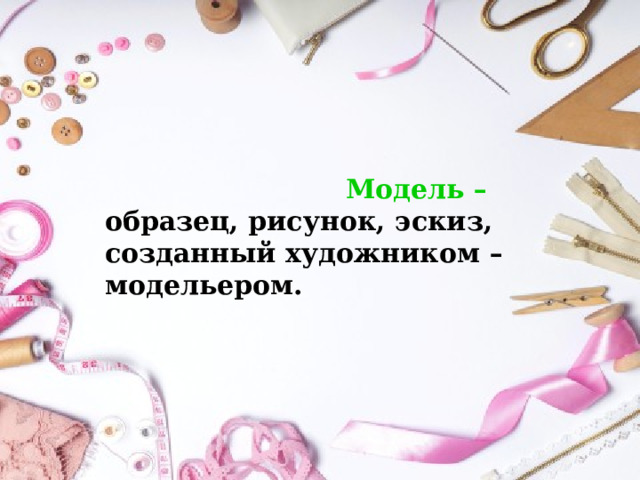    Модель – образец, рисунок, эскиз, созданный художником – модельером. 