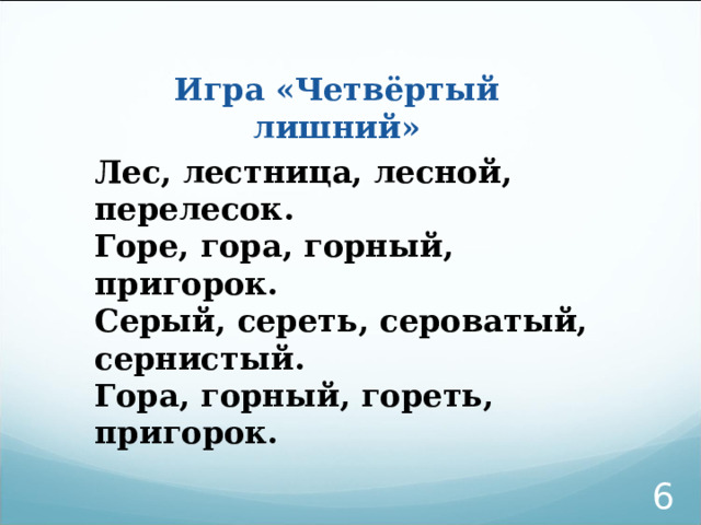 Игра «Четвёртый лишний» Лес, лестница, лесной, перелесок. Горе, гора, горный, пригорок. Серый, сереть, сероватый, сернистый. Гора, горный, гореть, пригорок.     