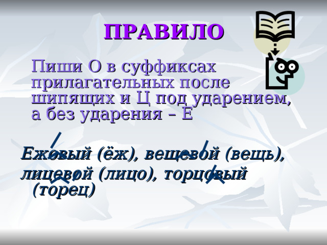 ПРАВИЛО  Пиши О в суффиксах прилагательных после шипящих и Ц под ударением, а без ударения – Е  Ежовый (ёж), вещевой (вещь), лицевой (лицо), торцовый (торец) 