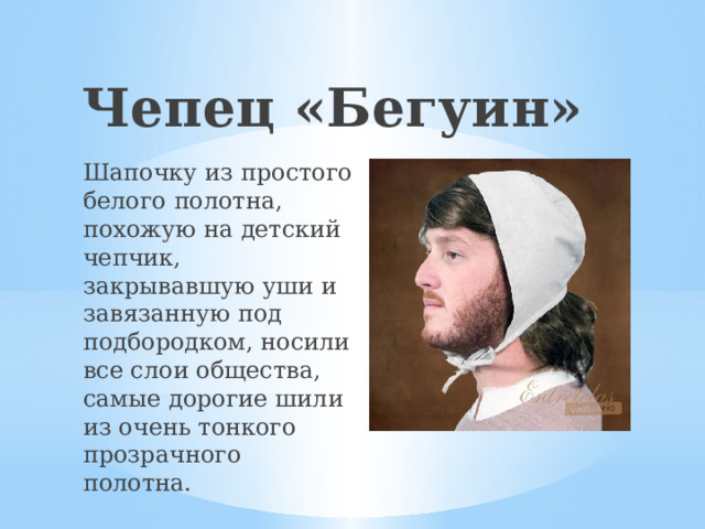 Чепец «Бегуин» Шапочку из простого белого полотна, похожую на детский чепчик, закрывавшую уши и завязанную под подбородком, носили все слои общества, самые дорогие шили из очень тонкого прозрачного полотна. 