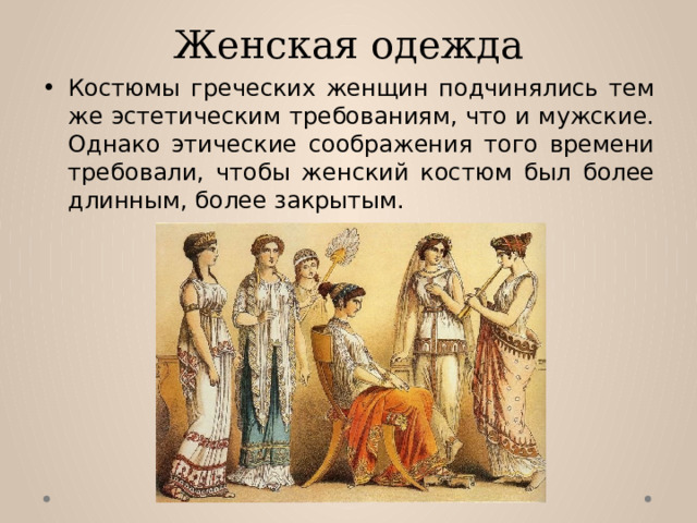 Женская одежда Костюмы греческих женщин подчинялись тем же эстетическим требованиям, что и мужские. Однако этические соображения того времени требовали, чтобы женский костюм был более длинным, более закрытым. 