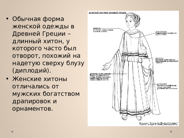 Обычная форма женской одежды в Древней Греции – длинный хитон, у которого часто был отворот, похожий на надетую сверху блузу (диплодий). Женские хитоны отличались от мужских богатством драпировок и орнаментов. 