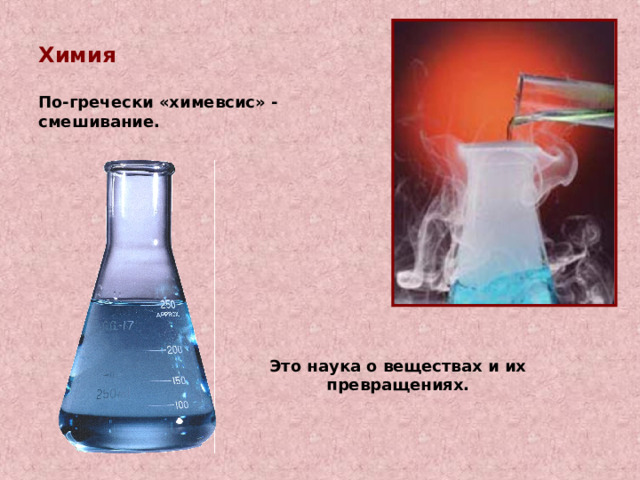 Химия  По-гречески «химевсис» - смешивание. Это наука о веществах и их превращениях. 