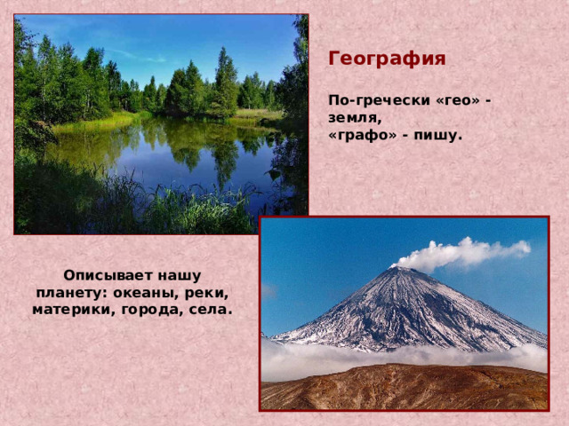 География  По-гречески «гео» - земля, «графо» - пишу. Описывает нашу планету: океаны, реки, материки, города, села. 