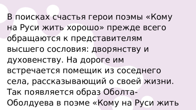 В поисках счастья герои поэмы «Кому на Руси жить хорошо» прежде всего обращаются к представителям высшего сословия: дворянству и духовенству. На дороге им встречается помещик из соседнего села, рассказывающий о своей жизни. Так появляется образ Оболта-Оболдуева в поэме «Кому на Руси жить хорошо» 