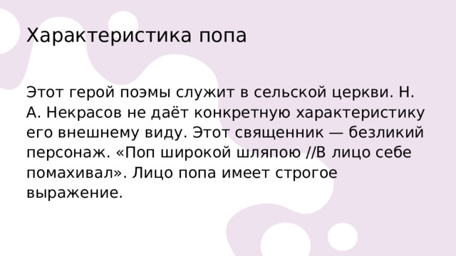 Характеристика попа   Этот герой поэмы служит в сельской церкви. Н. А. Некрасов не даёт конкретную характеристику его внешнему виду. Этот священник — безликий персонаж. «Поп широкой шляпою //В лицо себе помахивал». Лицо попа имеет строгое выражение. 