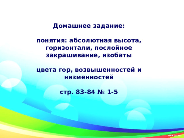 Домашнее задание:  понятия: абсолютная высота, горизонтали, послойное закрашивание, изобаты  цвета гор, возвышенностей и низменностей  стр. 83-84 № 1-5 