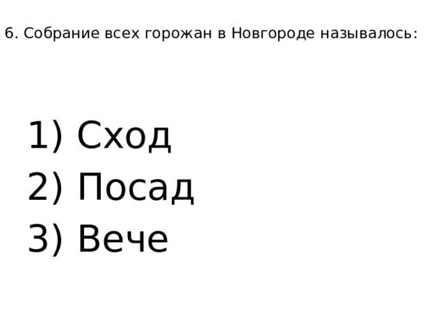 6. Собрание всех горожан в Новгороде называлось:   1) Сход 2) Посад 3) Вече 