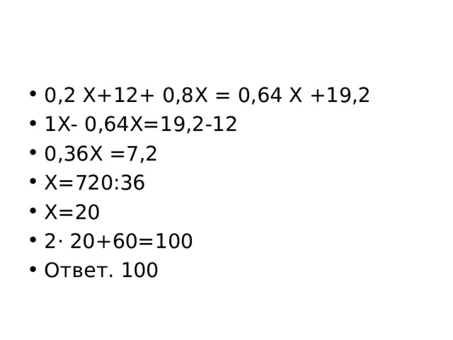 0,2 Х+12+ 0,8Х = 0,64 Х +19,2 1Х- 0,64Х=19,2-12 0,36Х =7,2 Х=720:36 Х=20 2 · 20+60=100 Ответ. 100 