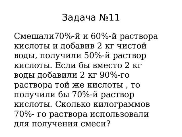 Задача №11 Смешали70%-й и 60%-й раствора кислоты и добавив 2 кг чистой воды, получили 50%-й раствор кислоты. Если бы вместо 2 кг воды добавили 2 кг 90%-го раствора той же кислоты , то получили бы 70%-й раствор кислоты. Сколько килограммов 70%- го раствора использовали для получения смеси? 