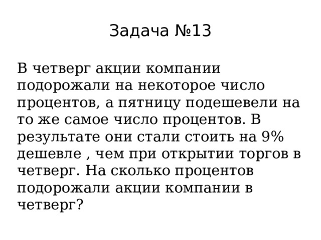 Задача №13 В четверг акции компании подорожали на некоторое число процентов, а пятницу подешевели на то же самое число процентов. В результате они стали стоить на 9% дешевле , чем при открытии торгов в четверг. На сколько процентов подорожали акции компании в четверг? 