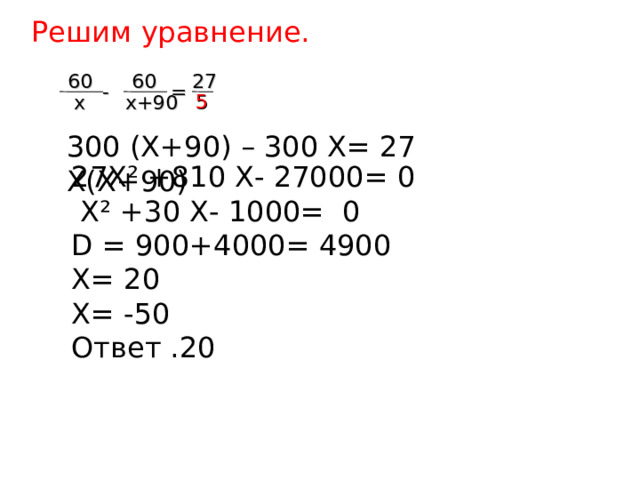 Решим уравнение. 60 60 27 - = 5  х  х+90 300 (Х+90) – 300 Х= 27 Х(Х+90) 27Х² +810 Х- 27000= 0  Х² +30 Х- 1000= 0 D = 900+4000= 4900 Х= 20 Х= -50 Ответ .20 44 