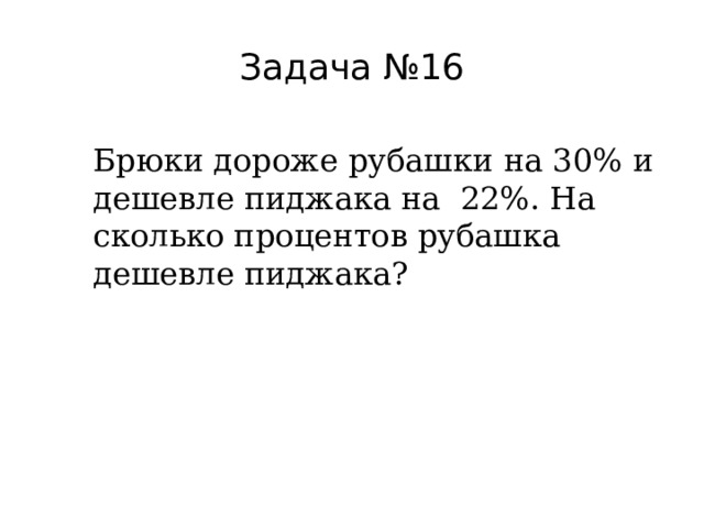 Задача №16 Брюки дороже рубашки на 30% и дешевле пиджака на 22%. На сколько процентов рубашка дешевле пиджака? 