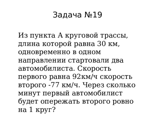 Задача №19 Из пункта А круговой трассы, длина которой равна 30 км, одновременно в одном направлении стартовали два автомобилиста. Скорость первого равна 92км/ч скорость второго -77 км/ч. Через сколько минут первый автомобилист будет опережать второго ровно на 1 круг? 