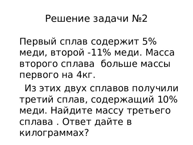 Решение задачи №2  Первый сплав содержит 5% меди, второй -11% меди. Масса второго сплава больше массы первого на 4кг.  Из этих двух сплавов получили третий сплав, содержащий 10% меди. Найдите массу третьего сплава . Ответ дайте в килограммах? 