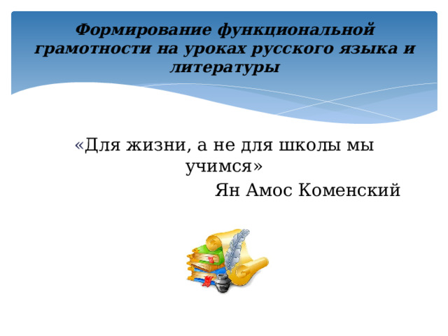 Формирование функциональной грамотности на уроках русского языка и литературы « Для жизни, а не для школы мы учимся» Ян Амос Коменский 