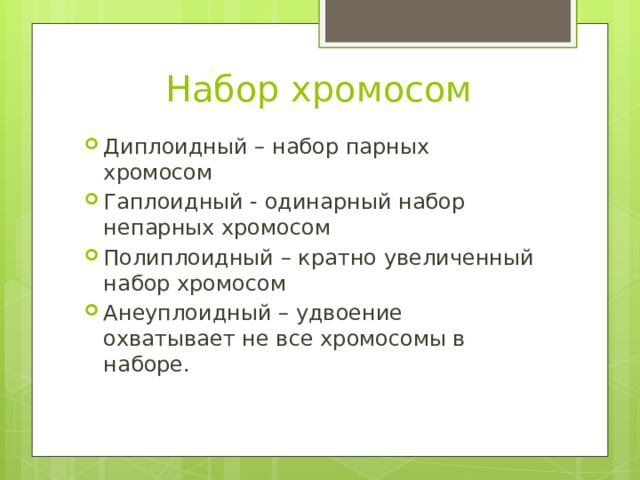 Набор хромосом Диплоидный – набор парных хромосом Гаплоидный - одинарный набор непарных хромосом Полиплоидный – кратно увеличенный набор хромосом Анеуплоидный – удвоение охватывает не все хромосомы в наборе. 