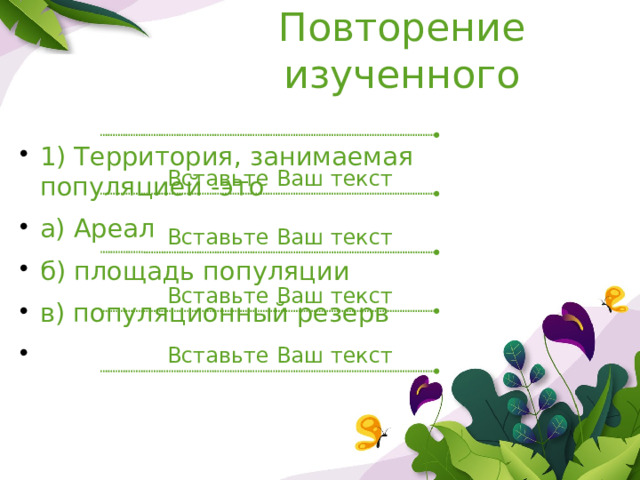 Повторение изученного 1) Территория, занимаемая популяцией -это а) Ареал б) площадь популяции в) популяционный резерв Вставьте Ваш текст Вставьте Ваш текст Вставьте Ваш текст 5 Вставьте Ваш текст 