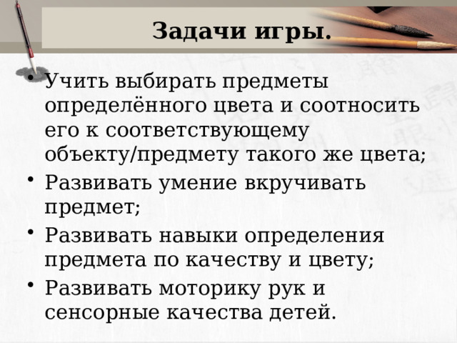 Задачи игры. Учить выбирать предметы определённого цвета и соотносить его к соответствующему объекту/предмету такого же цвета; Развивать умение вкручивать предмет; Развивать навыки определения предмета по качеству и цвету; Развивать моторику рук и сенсорные качества детей. 