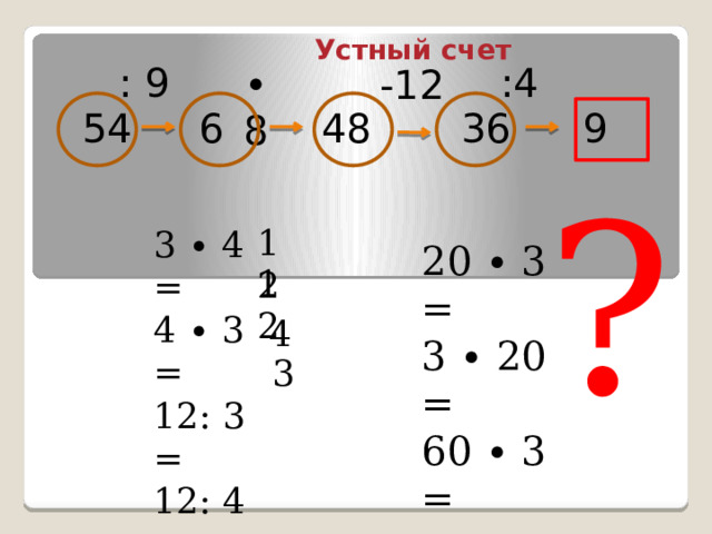 Устный счет : 9 :4 ∙ 8 -12 54 9 36 48 6 ? 12 3 ∙ 4 = 4 ∙ 3 = 12: 3 = 12: 4 = 20 ∙ 3 = 3 ∙ 20 = 60 ∙ 3 = 12 4 3 