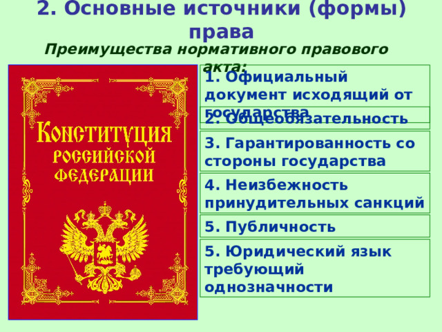 2. Основные источники (формы) права Преимущества нормативного правового акта: 1. Официальный документ исходящий от государства 2. Общеобязательность 3. Гарантированность со стороны государства 4. Неизбежность принудительных санкций 5. Публичность 5. Юридический язык требующий однозначности 