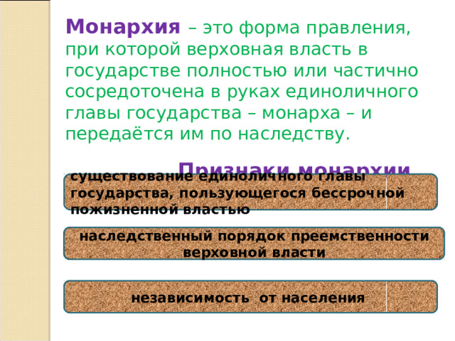 Монархия  – это форма правления, при которой верховная власть в государстве полностью или частично сосредоточена в руках единоличного главы государства – монарха – и передаётся им по наследству.  Признаки монархии существование единоличного главы государства, пользующегося бессрочной пожизненной властью наследственный порядок преемственности верховной власти независимость от населения 