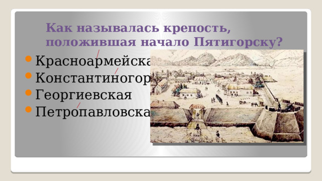 Как называлась крепость, положившая начало Пятигорску?   Красноармейская Константиногорская Георгиевская Петропавловская 