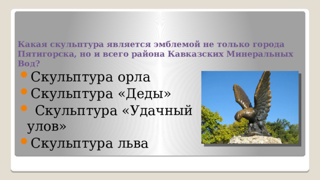 Какая скульптура является эмблемой не только города Пятигорска, но и всего района Кавказских Минеральных Вод?   Скульптура орла Скульптура «Деды»  Скульптура «Удачный улов» Скульптура льва 