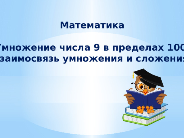 Математика  Умножение числа 9 в пределах 100. Взаимосвязь умножения и сложения. 