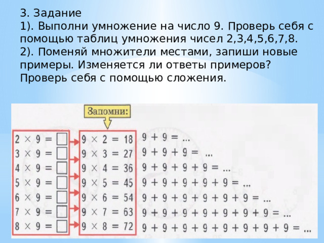 3. Задание 1). Выполни умножение на число 9. Проверь себя с помощью таблиц умножения чисел 2,3,4,5,6,7,8. 2). Поменяй множители местами, запиши новые примеры. Изменяется ли ответы примеров? Проверь себя с помощью сложения. 