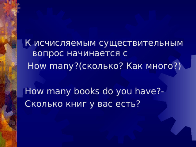 К исчисляемым существительным вопрос начинается с  How many ?(сколько? Как много?) How many books do you have ?- Сколько книг у вас есть? 