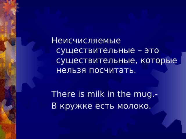 Неисчисляемые существительные – это существительные, которые нельзя посчитать. There is milk in the mug. - В кружке есть молоко.     Неисчисляемые существительные – это существительные, которые нельзя посчитать.  There is milk in the mug. - В кружке есть молоко.     Неисчисляемые существительные – это существительные, которые нельзя посчитать.  There is milk in the mug. - В кружке есть молоко.     Неисчисляемые существительные – это существительные, которые нельзя посчитать.  There is milk in the mug. - В кружке есть молоко.     