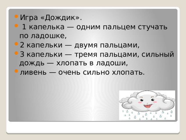 Игра «Дождик».  1 капелька — одним пальцем стучать по ладошке, 2 капельки — двумя пальцами, 3 капельки — тремя пальцами, сильный дождь — хлопать в ладоши, ливень — очень сильно хлопать.            