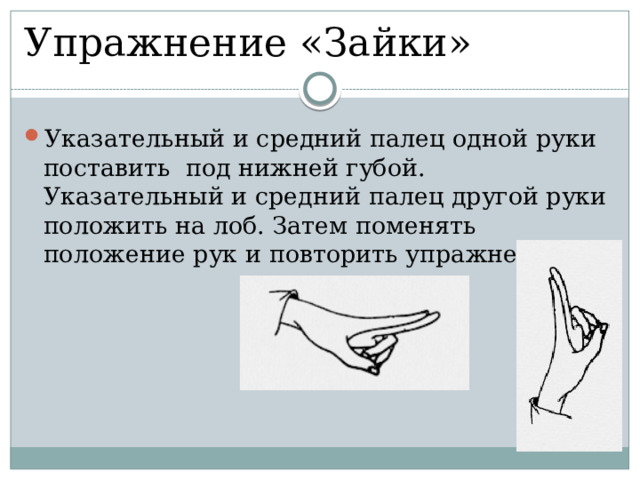 Упражнение «Зайки» Указательный и средний палец одной руки поставить под нижней губой. Указательный и средний палец другой руки положить на лоб. Затем поменять положение рук и повторить упражнение. 