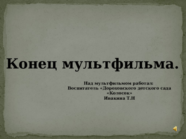 Конец мультфильма. Над мультфильмом работал: Воспитатель «Дороховского детского сада  «Колосок» Ивакина Т.Н  