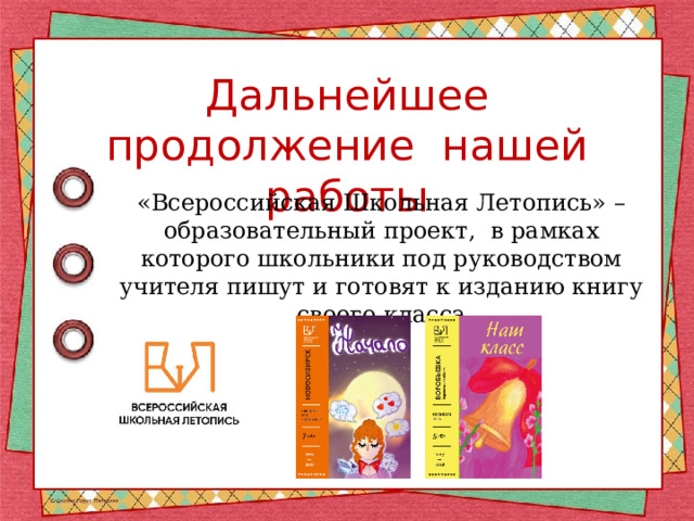 Дальнейшее продолжение нашей работы «Всероссийская Школьная Летопись» – образовательный проект, в рамках которого школьники под руководством учителя пишут и готовят к изданию книгу своего класса 