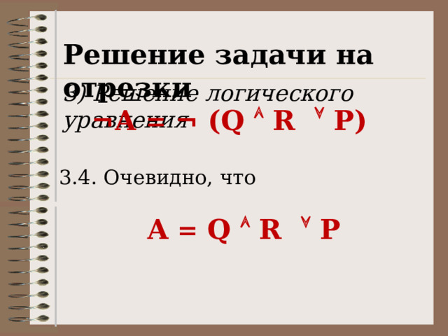 Решение задачи на отрезки 3) Решение логического уравнения ¬А = ¬ (Q  R  P) 3.4. Очевидно, что А = Q  R  P 