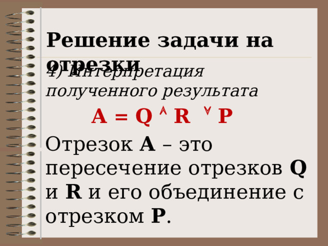 Решение задачи на отрезки 4) Интерпретация полученного результата А = Q  R  P Отрезок А – это пересечение отрезков Q и R и его объединение с отрезком Р . 